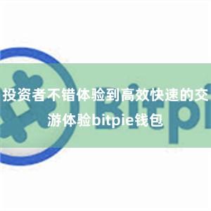 投资者不错体验到高效快速的交游体验bitpie钱包